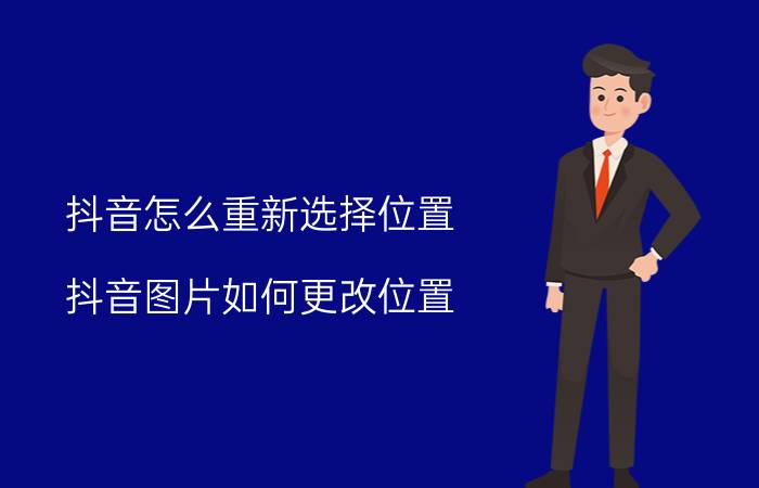 抖音怎么重新选择位置 抖音图片如何更改位置？